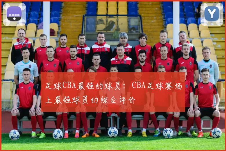 足球CBA最强的球员：CBA足球赛场上最强球员的综合评价
