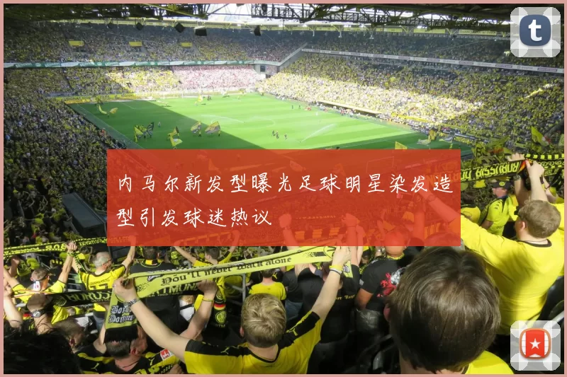内马尔新发型曝光足球明星染发造型引发球迷热议