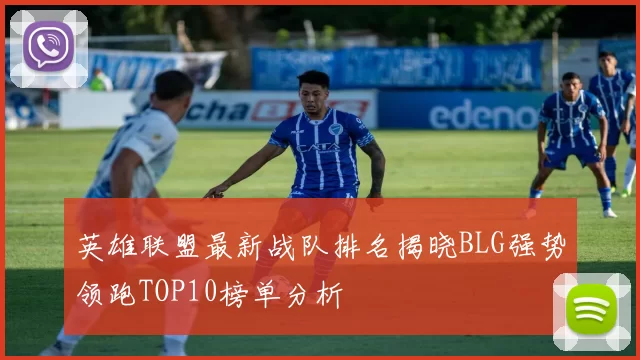 英雄联盟最新战队排名揭晓BLG强势领跑TOP10榜单分析
