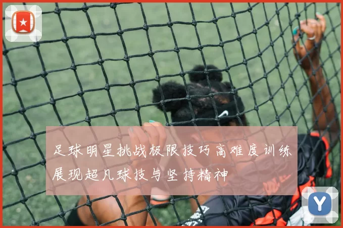 足球明星挑战极限技巧高难度训练展现超凡球技与坚持精神