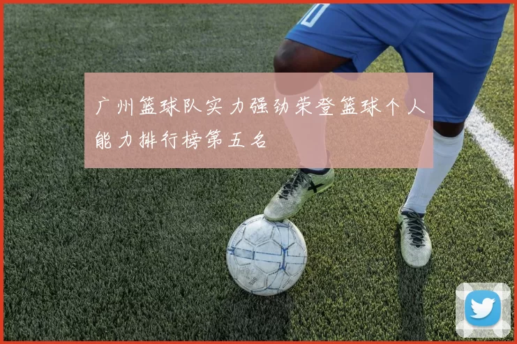 广州篮球队实力强劲荣登篮球个人能力排行榜第五名