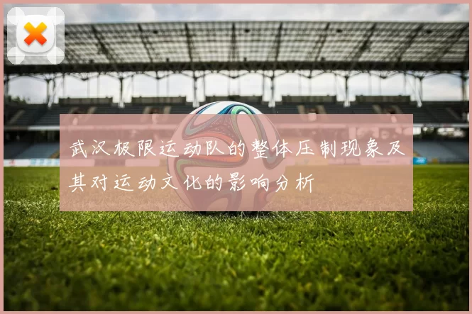 武汉极限运动队的整体压制现象及其对运动文化的影响分析