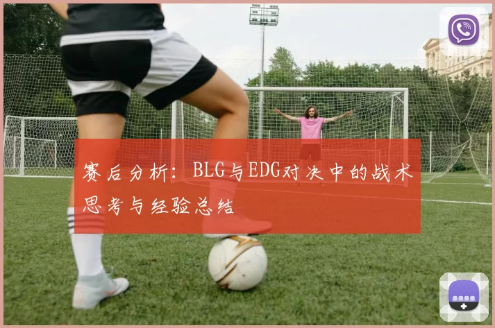 赛后分析：BLG与EDG对决中的战术思考与经验总结