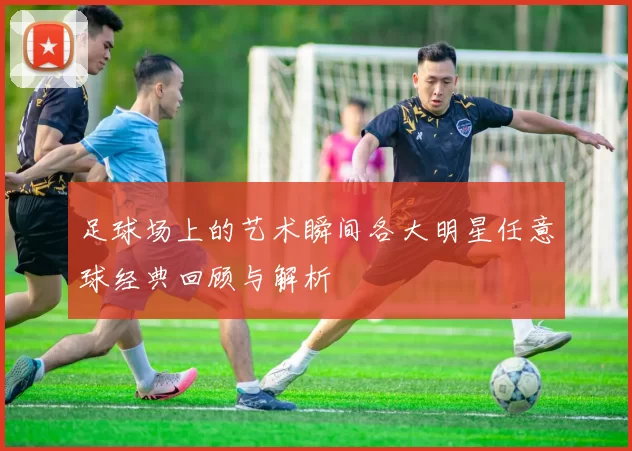 足球场上的艺术瞬间各大明星任意球经典回顾与解析