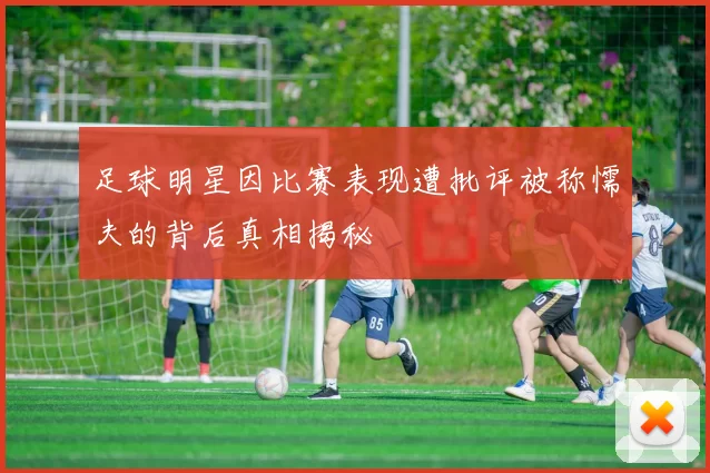 足球明星因比赛表现遭批评被称懦夫的背后真相揭秘