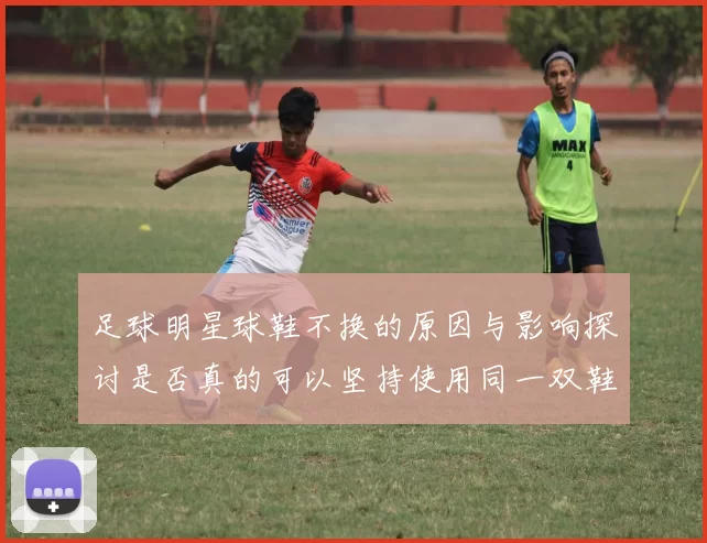 足球明星球鞋不换的原因与影响探讨是否真的可以坚持使用同一双鞋