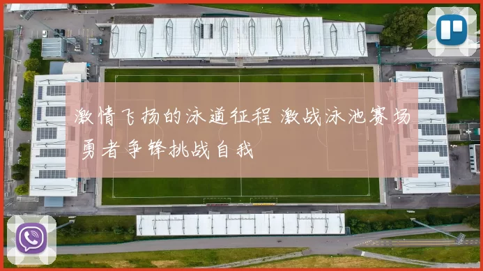 激情飞扬的泳道征程 激战泳池赛场 勇者争锋挑战自我