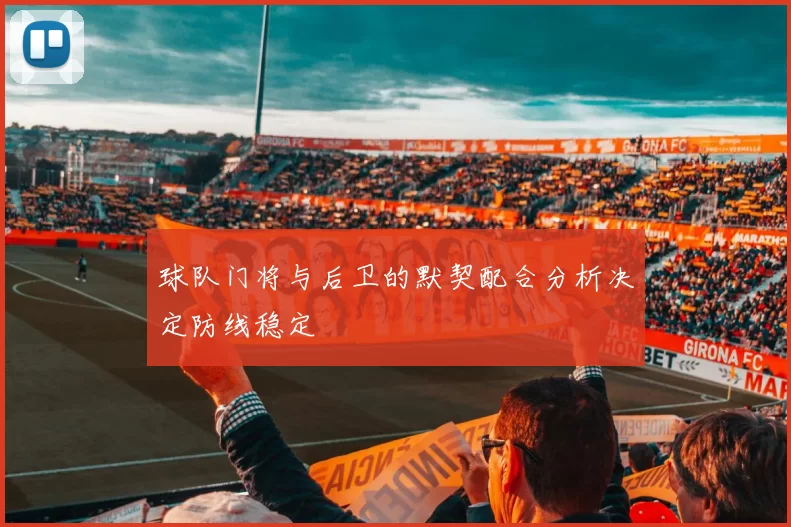 球队门将与后卫的默契配合分析决定防线稳定