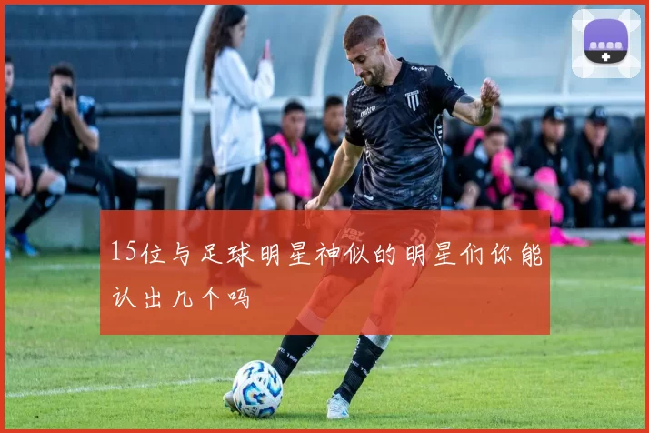 15位与足球明星神似的明星们你能认出几个吗