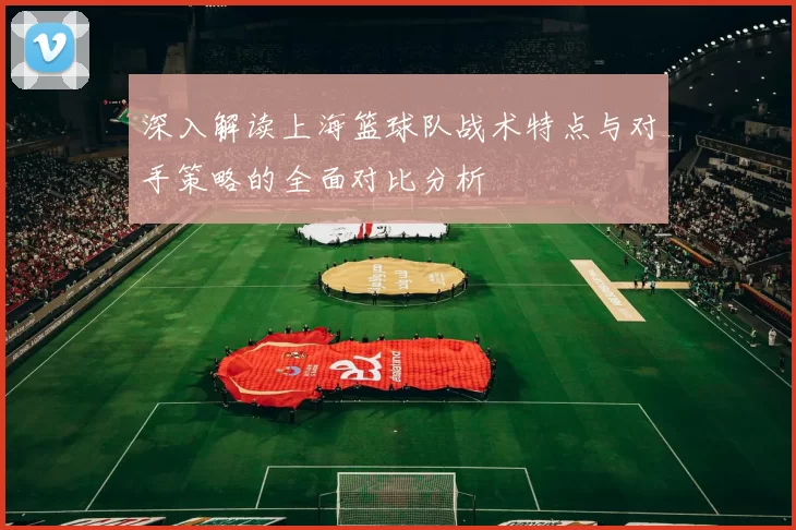 深入解读上海篮球队战术特点与对手策略的全面对比分析