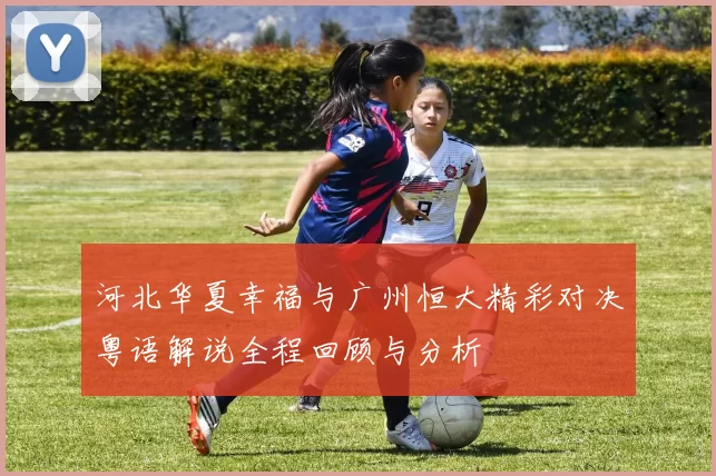河北华夏幸福与广州恒大精彩对决粤语解说全程回顾与分析