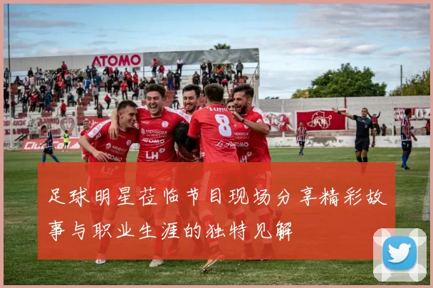 足球明星莅临节目现场分享精彩故事与职业生涯的独特见解