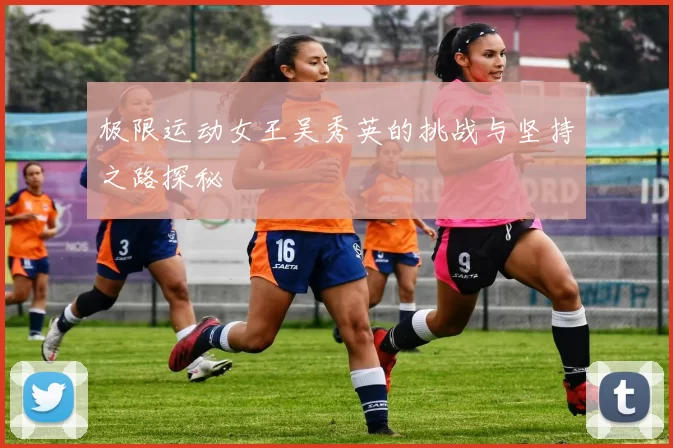 极限运动女王吴秀英的挑战与坚持之路探秘