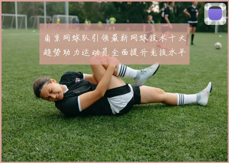 南京网球队引领最新网球技术十大趋势助力运动员全面提升竞技水平