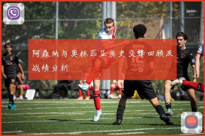 阿森纳与奥林匹亚历史交锋回顾及战绩分析