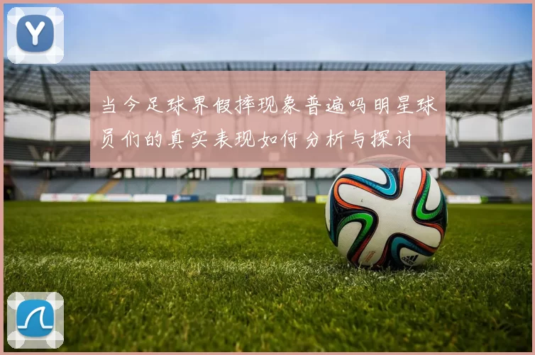 当今足球界假摔现象普遍吗明星球员们的真实表现如何分析与探讨