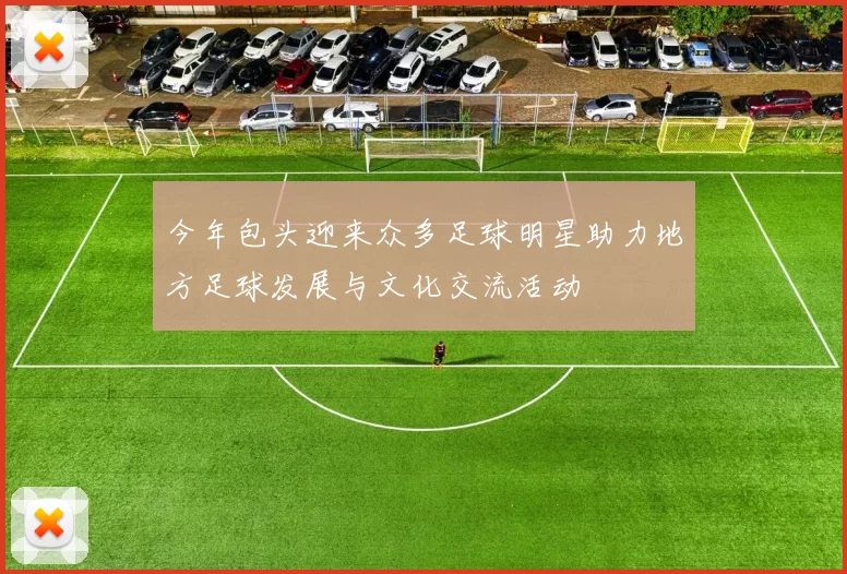 今年包头迎来众多足球明星助力地方足球发展与文化交流活动