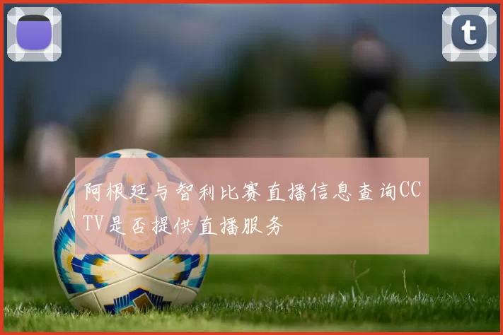 阿根廷与智利比赛直播信息查询CCTV是否提供直播服务