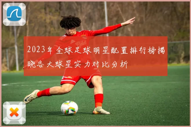 2023年全球足球明星配置排行榜揭晓各大球星实力对比分析