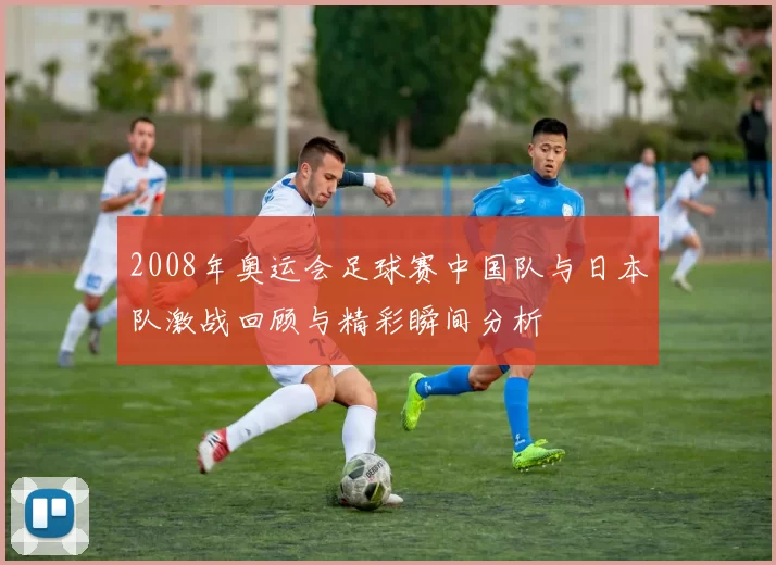 2008年奥运会足球赛中国队与日本队激战回顾与精彩瞬间分析