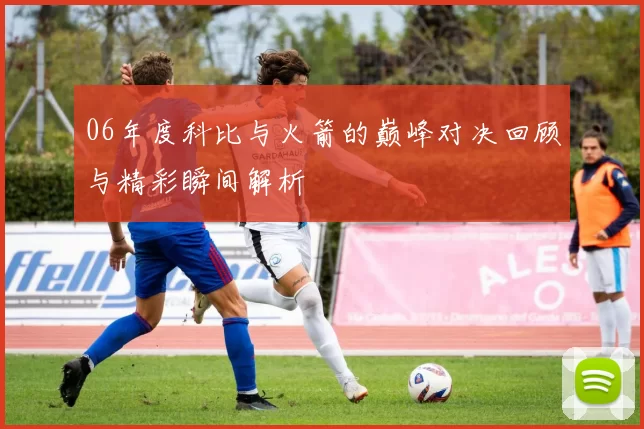06年度科比与火箭的巅峰对决回顾与精彩瞬间解析