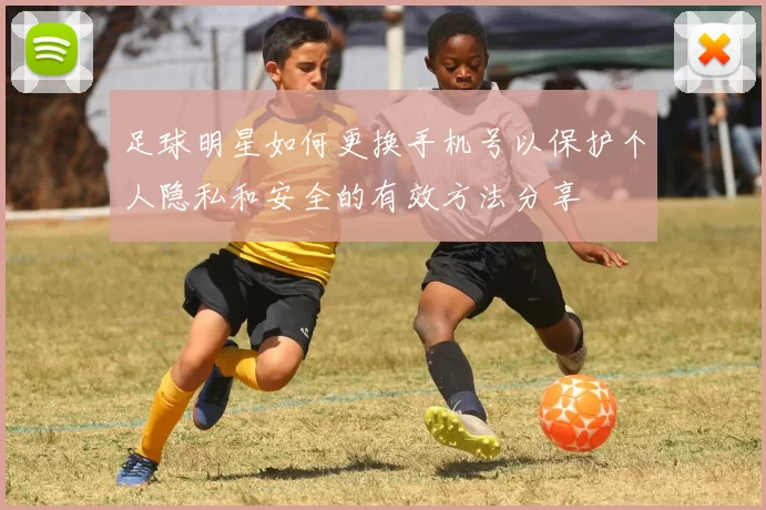 足球明星如何更换手机号以保护个人隐私和安全的有效方法分享