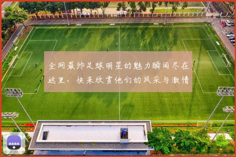 全网最帅足球明星的魅力瞬间尽在这里，快来欣赏他们的风采与激情