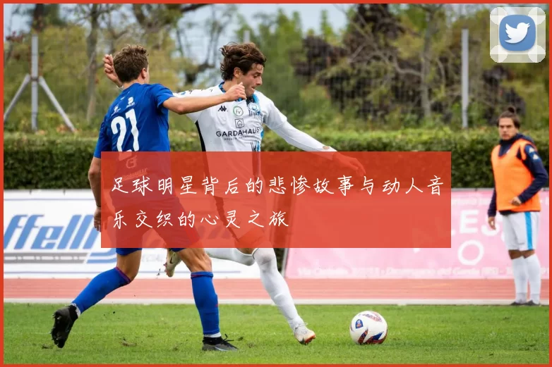 足球明星背后的悲惨故事与动人音乐交织的心灵之旅