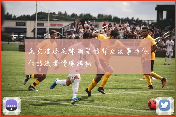 美女追逐足球明星的背后故事与他们的浪漫情缘揭秘