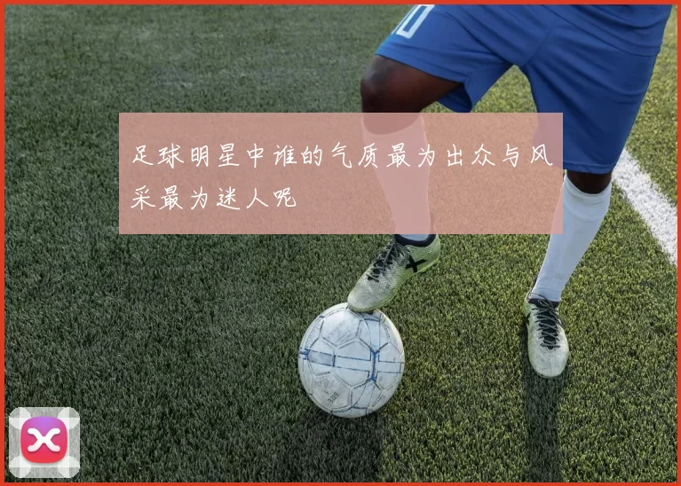 足球明星中谁的气质最为出众与风采最为迷人呢