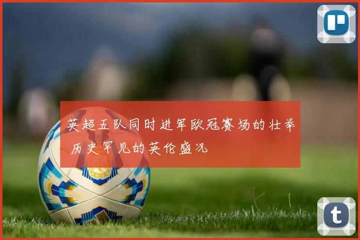 英超五队同时进军欧冠赛场的壮举 历史罕见的英伦盛况