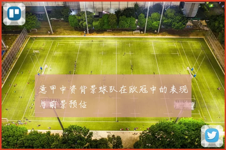 意甲中资背景球队在欧冠中的表现与前景预估