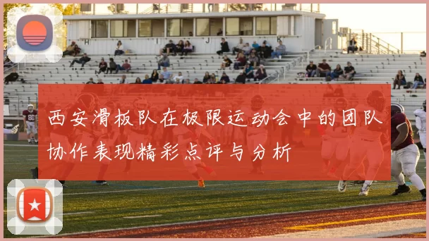 西安滑板队在极限运动会中的团队协作表现精彩点评与分析