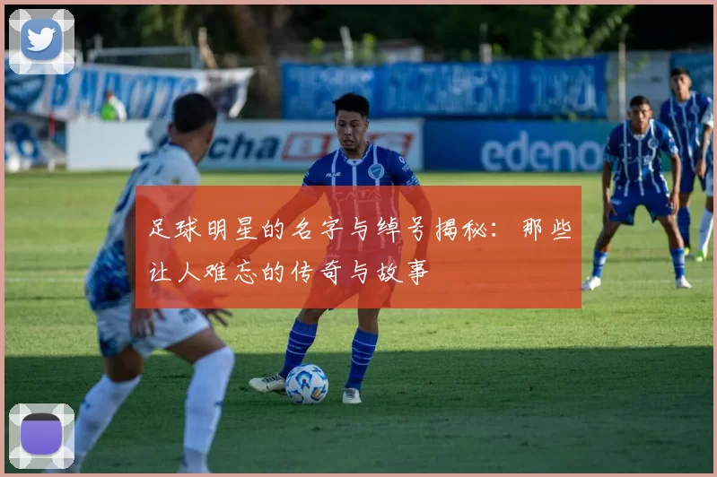 足球明星的名字与绰号揭秘：那些让人难忘的传奇与故事