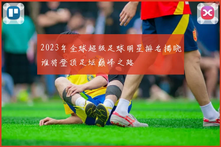 2023年全球超级足球明星排名揭晓谁将登顶足坛巅峰之路