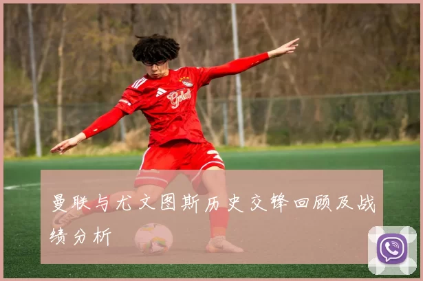 曼联与尤文图斯历史交锋回顾及战绩分析