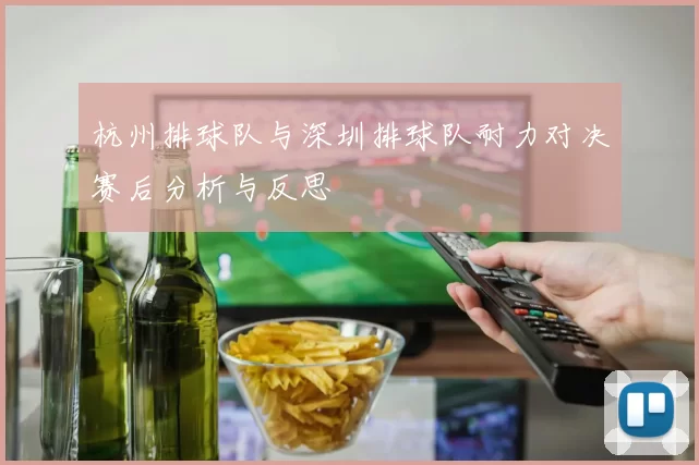杭州排球队与深圳排球队耐力对决赛后分析与反思