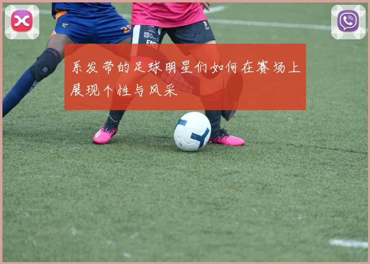 系发带的足球明星们如何在赛场上展现个性与风采