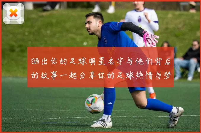 晒出你的足球明星名字与他们背后的故事一起分享你的足球热情与梦想