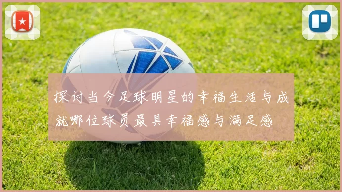 探讨当今足球明星的幸福生活与成就哪位球员最具幸福感与满足感