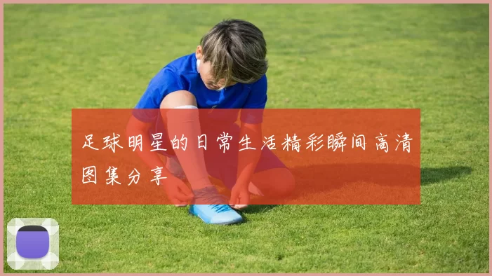足球明星的日常生活精彩瞬间高清图集分享