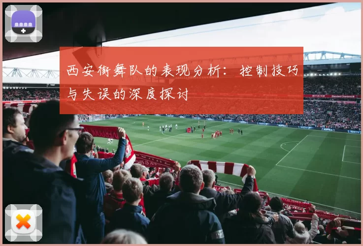 西安街舞队的表现分析：控制技巧与失误的深度探讨