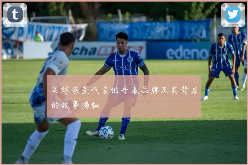 足球明星代言的手表品牌及其背后的故事揭秘