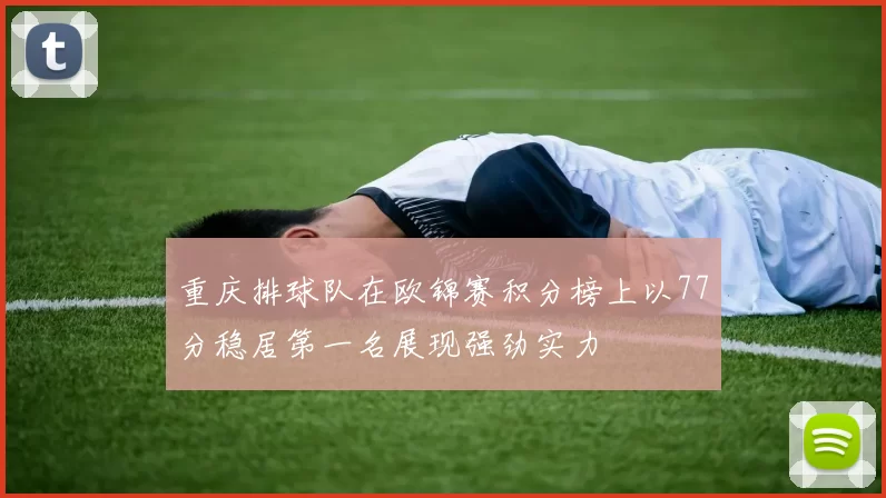 重庆排球队在欧锦赛积分榜上以77分稳居第一名展现强劲实力