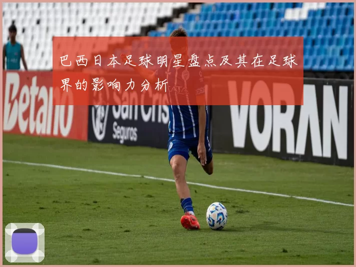 巴西日本足球明星盘点及其在足球界的影响力分析