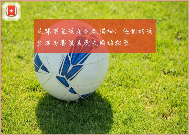 足球明星夜店狂欢揭秘：他们的夜生活与赛场表现之间的秘密