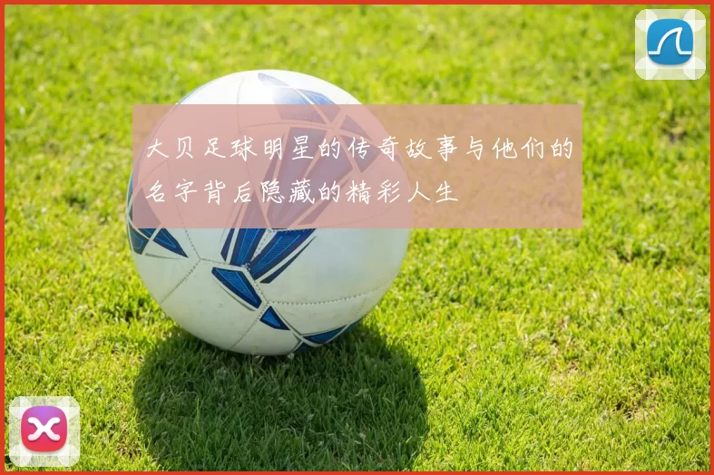 大贝足球明星的传奇故事与他们的名字背后隐藏的精彩人生