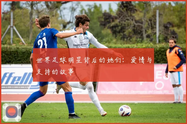 世界足球明星背后的她们：爱情与支持的故事