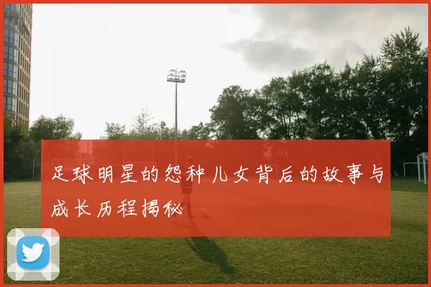 足球明星的怨种儿女背后的故事与成长历程揭秘
