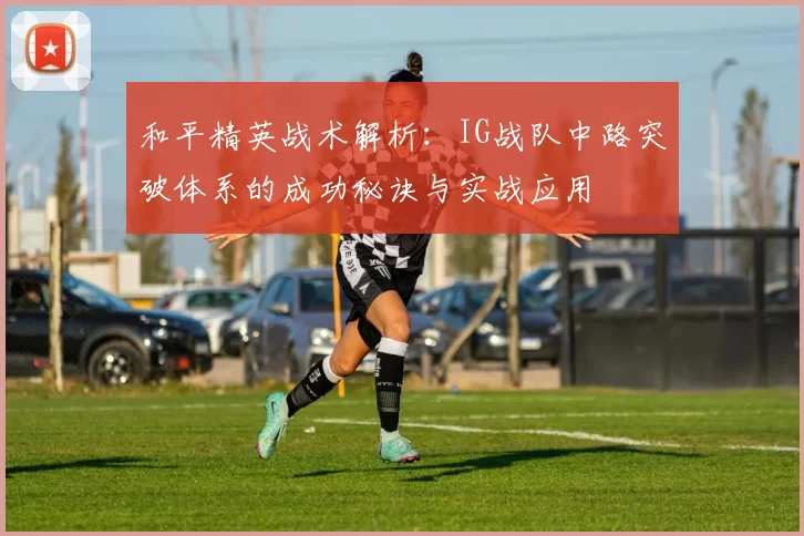 和平精英战术解析：IG战队中路突破体系的成功秘诀与实战应用